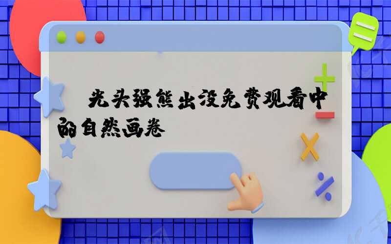  光头强熊出没免费观看中的自然画卷